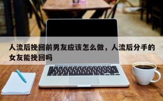 人流后挽回前男友应该怎么做，人流后分手的女友能挽回吗