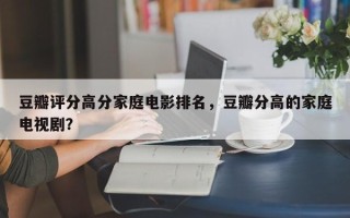 豆瓣评分高分家庭电影排名，豆瓣分高的家庭电视剧？