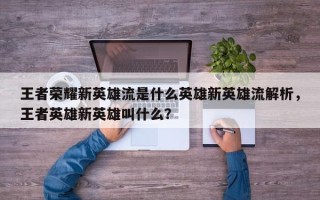 王者荣耀新英雄流是什么英雄新英雄流解析，王者英雄新英雄叫什么？