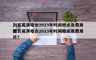 刘若英演唱会2023年时间地点及费用
，刘若英演唱会2023年时间地点及费用
图片？