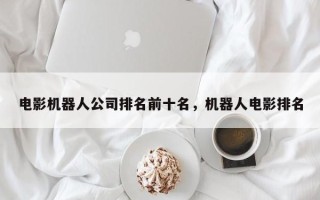 电影机器人公司排名前十名，机器人电影排名
