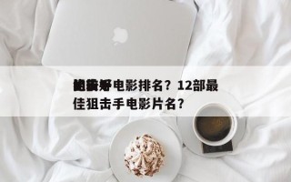 比较好
的前十
狙击手电影排名？12部最佳狙击手电影片名？
