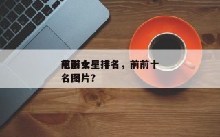 前前十
电影女星排名，前前十
电影女星排名图片？
