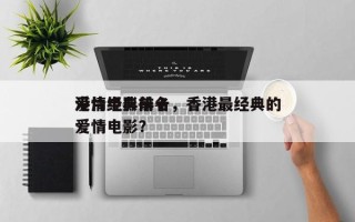 港片经典前十
爱情电影排名，香港最经典的爱情电影？