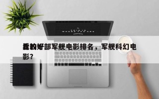 比较好
看的十部军舰电影排名，军舰科幻电影？