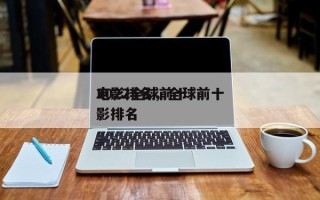 2022全球前十
电影排名，全球前十
电影排名
