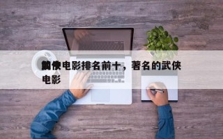 如今
前十
武侠电影排名前十，著名的武侠电影