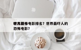 世界前十
吓人恐怖电影排名？世界最吓人的恐怖电影？