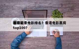 香港前十
票房记录电影排名？香港电影票房top100？