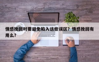情感挽回时要避免陷入这些误区？情感挽回有用么？