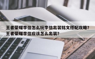 王者荣耀李信怎么玩李信出装铭文搭配攻略？王者荣耀李信应该怎么出装？