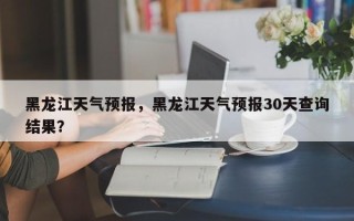 黑龙江天气预报，黑龙江天气预报30天查询结果？