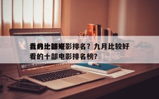 九月比较好
看的十部电影排名？九月比较好
看的十部电影排名榜？