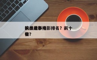 前十
抗战战争电影排名？前十
抗战电影排名
榜？