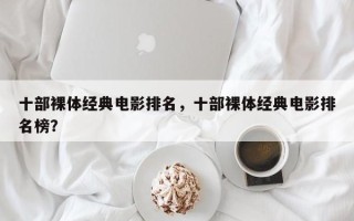 十部裸体经典电影排名，十部裸体经典电影排名榜？