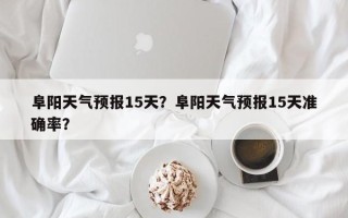 阜阳天气预报15天？阜阳天气预报15天准确率？
