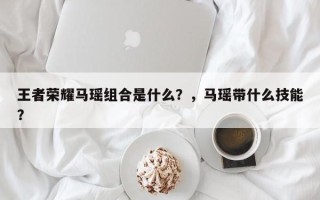 王者荣耀马瑶组合是什么？，马瑶带什么技能？