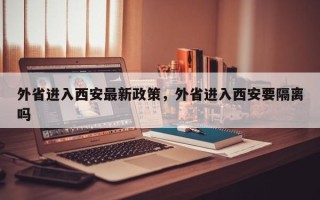 外省进入西安最新政策，外省进入西安要隔离吗