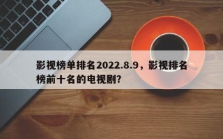 影视榜单排名2022.8.9，影视排名
榜前十名的电视剧？