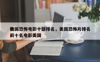 美国恐怖电影十部排名，美国恐怖片排名
榜前十名电影美国