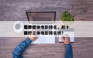 前十
比较好
国产立体电影排名，前十
比较好
国产立体电影排名榜？