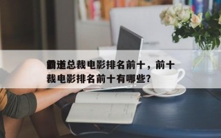 前十
霸道总裁电影排名前十，前十
霸道总裁电影排名前十有哪些？