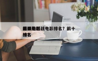 前十
最残酷越战电影排名？前十
越战电影排名
榜？