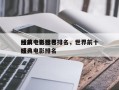 经典电影排名
榜前十名世界排名，世界前十
经典电影排名
榜