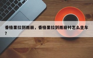 香格里拉到雨崩，香格里拉到雨崩村怎么坐车？