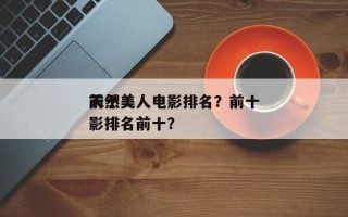 前十
天然美人电影排名？前十
天然美人电影排名前十？