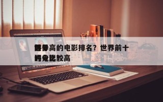 世界
前十
评分高的电影排名？世界前十
评分比较高
的电影？