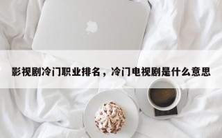 影视剧冷门职业排名，冷门电视剧是什么意思
