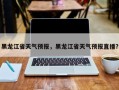 黑龙江省天气预报，黑龙江省天气预报直播？