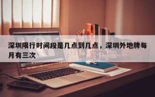深圳限行时间段是几点到几点，深圳外地牌每月有三次