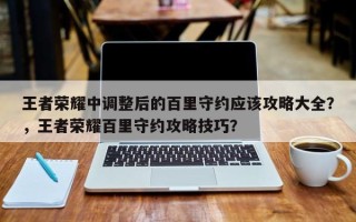 王者荣耀中调整后的百里守约应该攻略大全？，王者荣耀百里守约攻略技巧？
