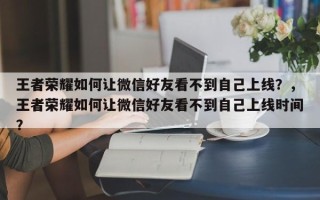 王者荣耀如何让微信好友看不到自己上线？，王者荣耀如何让微信好友看不到自己上线时间？
