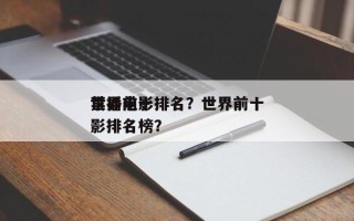 世界前十
禁播电影排名？世界前十
禁播电影排名榜？