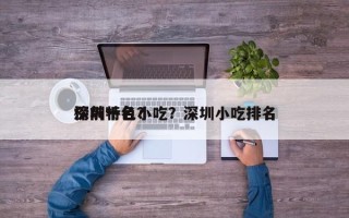 深圳特色小吃？深圳小吃排名
榜前十名？