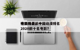 中国动漫前十
电影排名，中国动漫排名
榜2020前十名电影？