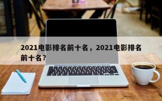 2021电影排名前十名，2021电影排名
前十名？