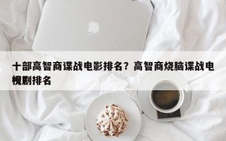 十部高智商谍战电影排名？高智商烧脑谍战电视剧排名
榜？