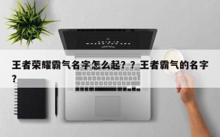 王者荣耀霸气名字怎么起？？王者霸气的名字？