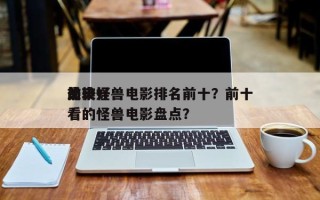 前十
最爽怪兽电影排名前十？前十
比较好
看的怪兽电影盘点？