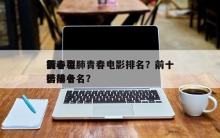 前十
撕心裂肺青春电影排名？前十
青春电影排名
榜前十名？