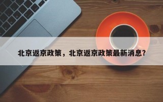 北京返京政策，北京返京政策最新消息？