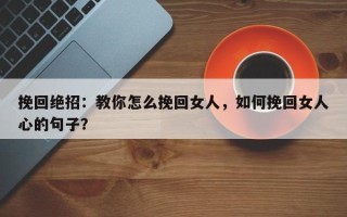 挽回绝招：教你怎么挽回女人，如何挽回女人心的句子？