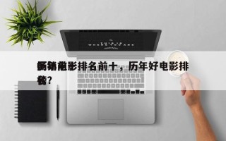 历年前十
畅销电影排名前十，历年好电影排名
榜？