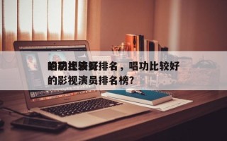 唱功比较好
的影视演员排名，唱功比较好
的影视演员排名榜？