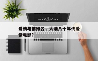 八十年前十
爱情电影排名，大陆八十年代爱情电影？