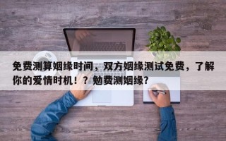 免费测算姻缘时间，双方姻缘测试免费，了解你的爱情时机！？勉费测姻缘？